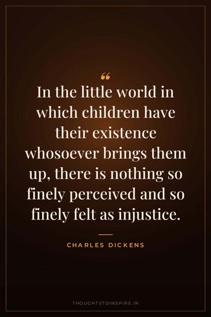 In the little world in which children have their existence whosoever brings them up, there is nothing so finely perceived and so finely felt as injustice.