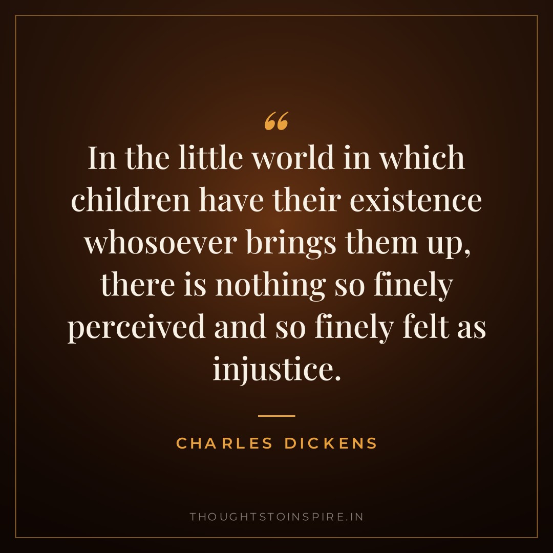 In the little world in which children have their existence whosoever brings them up, there is nothing so finely perceived and so finely felt as injustice. — Charles Dickens