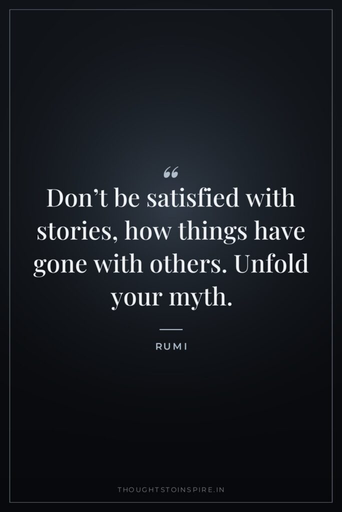 Don’t be satisfied with stories, how things have gone with others. Unfold your myth.