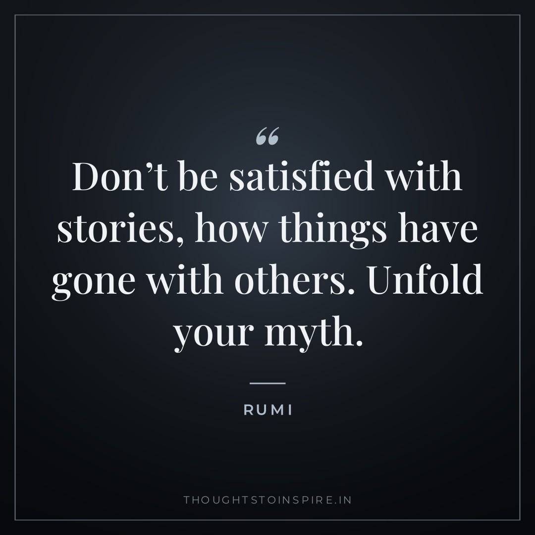 Don’t be satisfied with stories, how things have gone with others. Unfold your <em>myth.</em> — Rumi