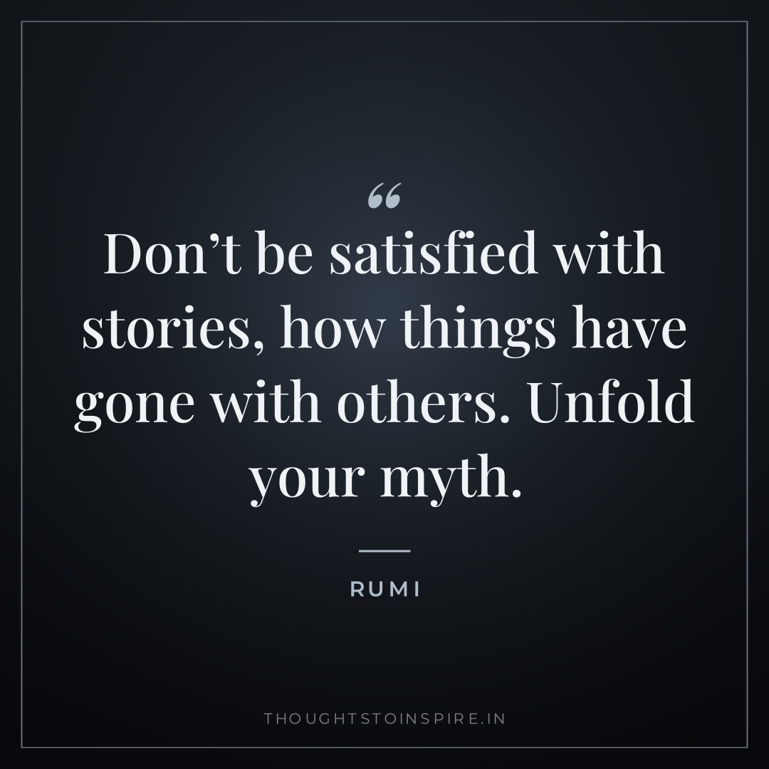 Don’t be satisfied with stories, how things have gone with others. Unfold your myth. — Rumi