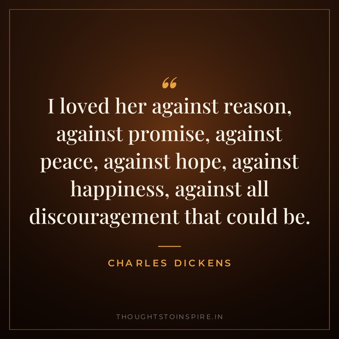 I loved her against reason, against promise, against peace, against hope, against happiness, against all discouragement that could be. — Charles Dickens