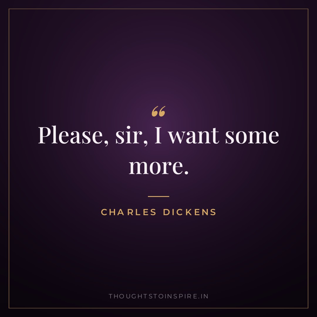 Please, sir, I want some more. — Charles Dickens