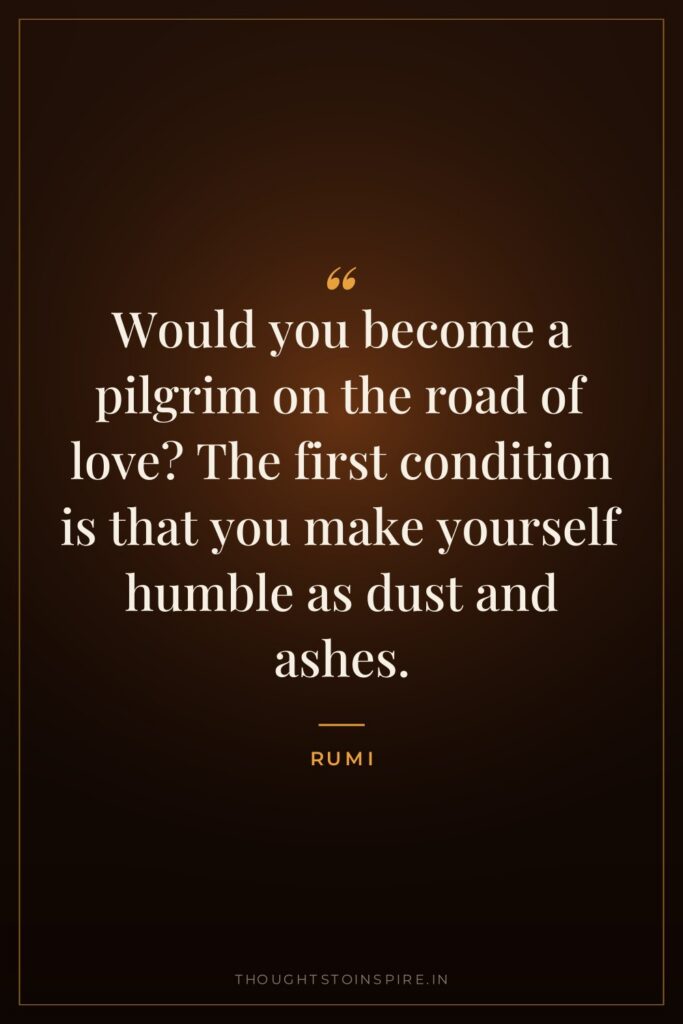 Would you become a pilgrim on the road of love? The first condition is that you make yourself humble as dust and ashes.