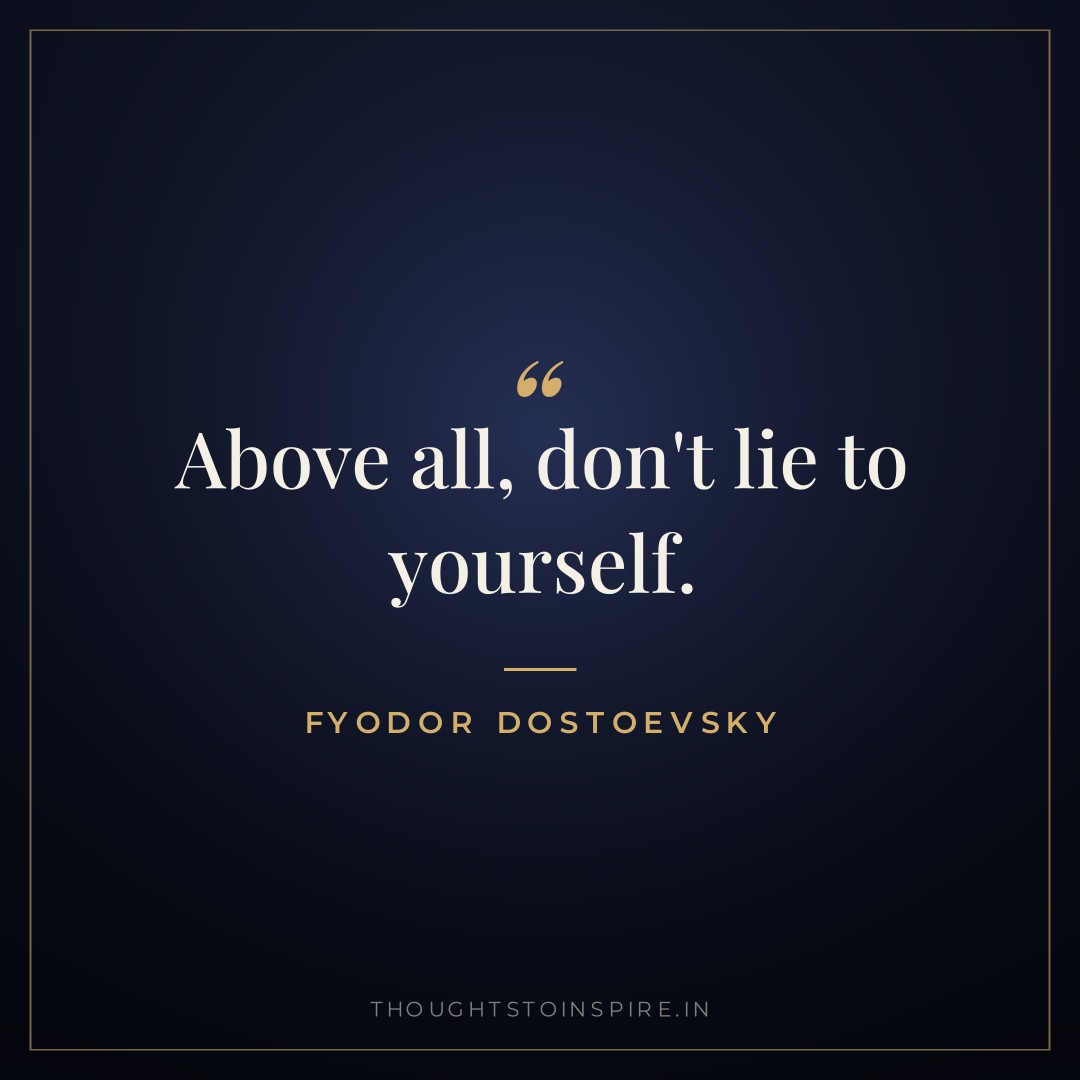 Above all, don’t lie to yourself. — Fyodor Dostoevsky