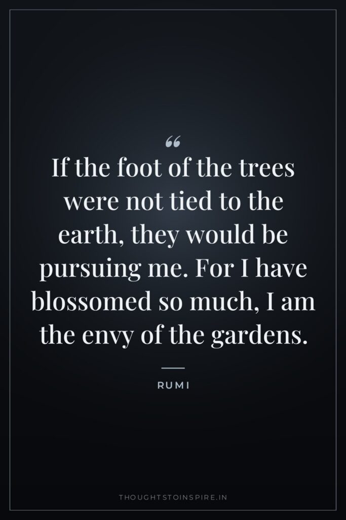 If the foot of the trees were not tied to the earth, they would be pursuing me. For I have blossomed so much, I am the envy of the gardens.