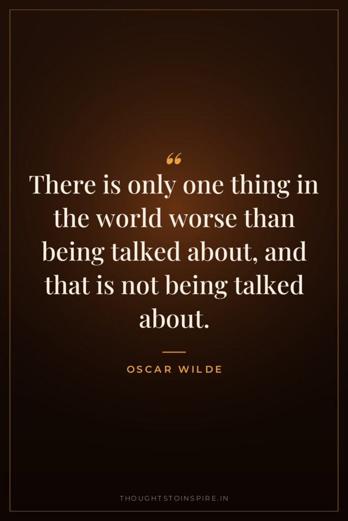 There is only one thing in the world worse than being talked about, and that is not being talked about.
