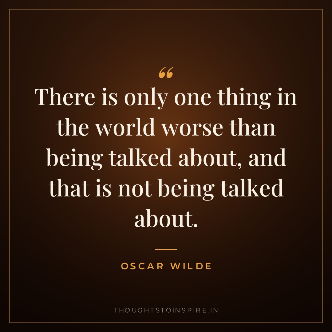 There is only one thing in the world worse than being talked about, and that is not being talked about. — Oscar Wilde