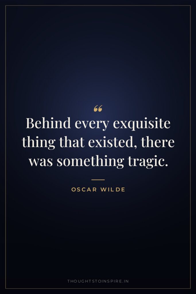 Behind every exquisite thing that existed, there was something tragic.
