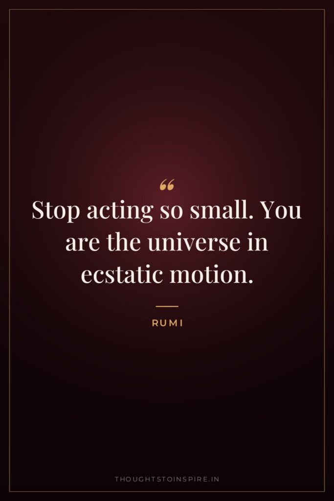 Stop acting so small. You are the universe in ecstatic motion.