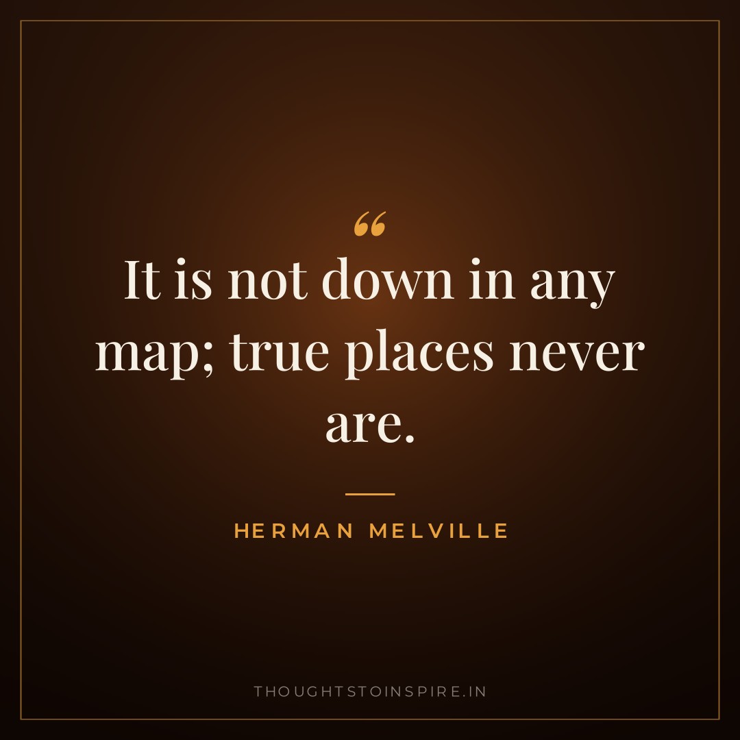 It is not down in any map; true places never are. — Herman Melville