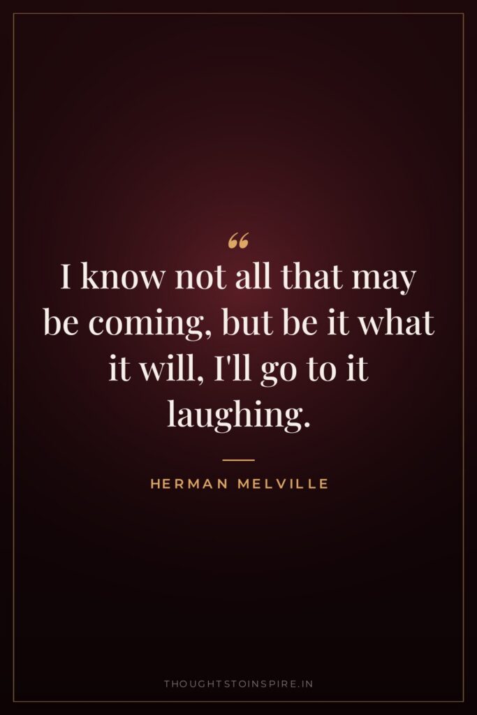 I know not all that may be coming, but be it what it will, I’ll go to it laughing.