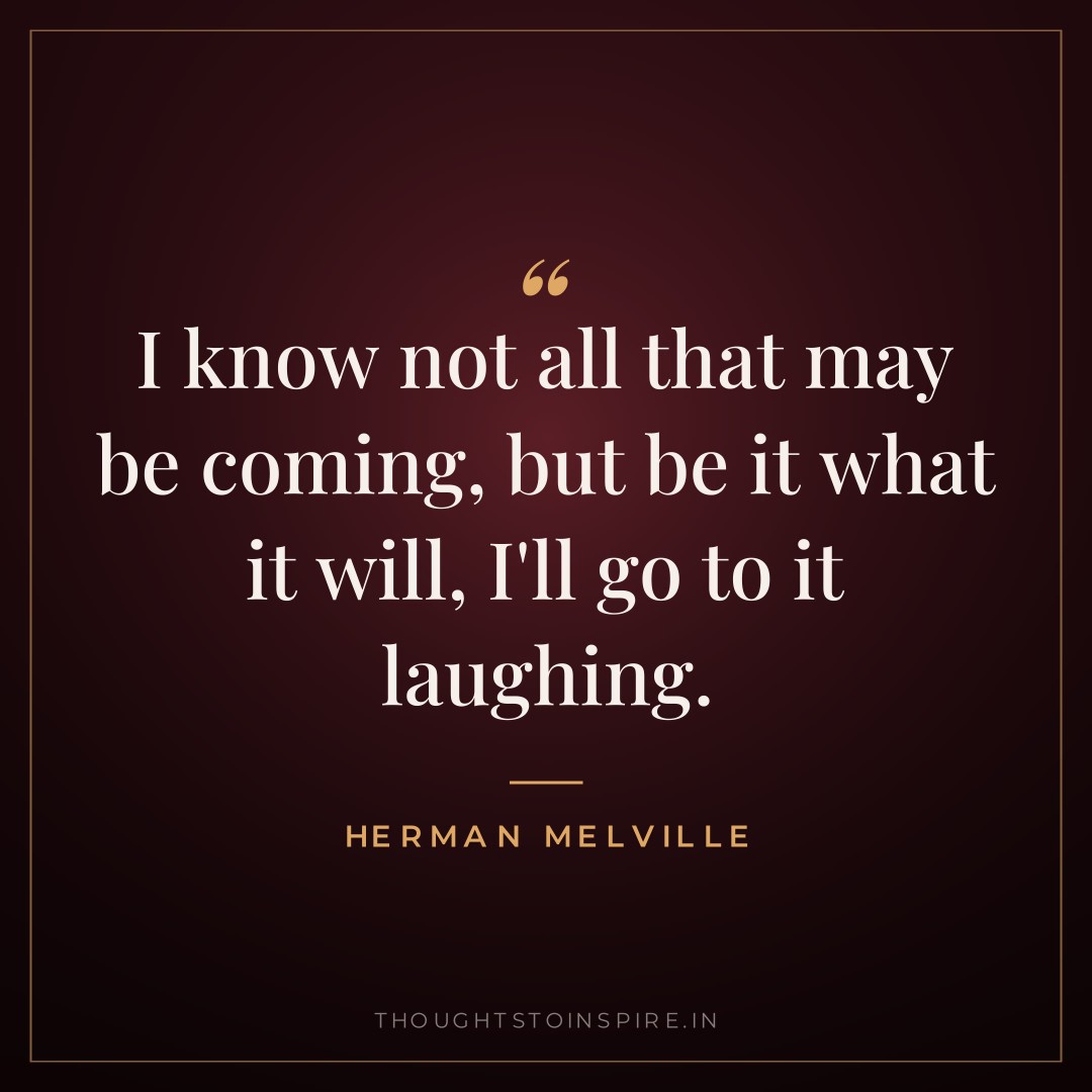 I know not all that may be coming, but be it what it will, I’ll go to it laughing. — Herman Melville