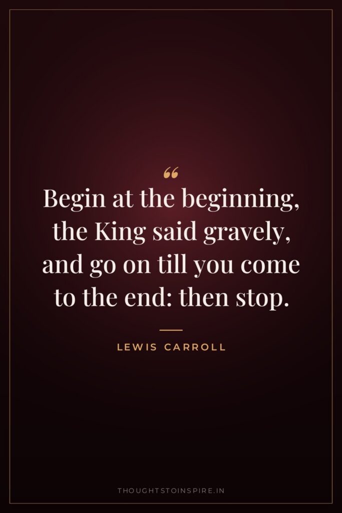 Begin at the beginning, the King said gravely, and go on till you come to the end: then stop.