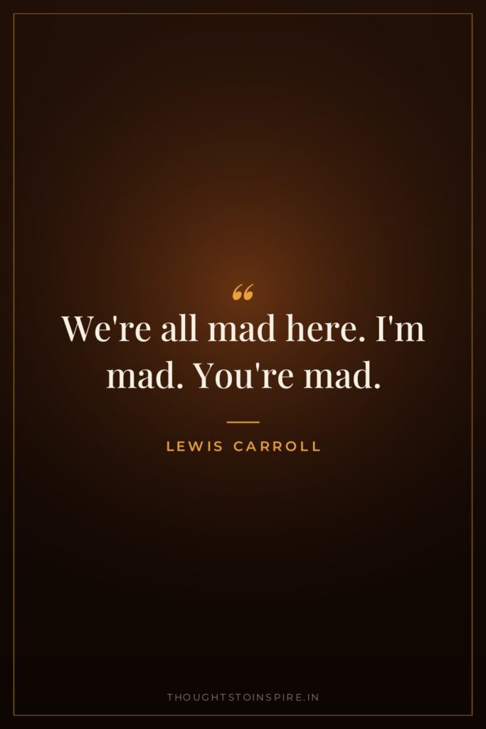 We’re all mad here. I’m mad. You’re mad.