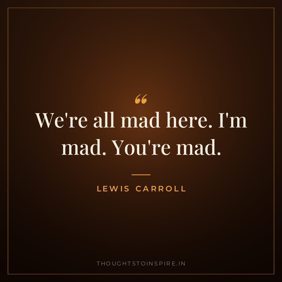 We’re all mad here. I’m mad. You’re mad. — Lewis Carroll