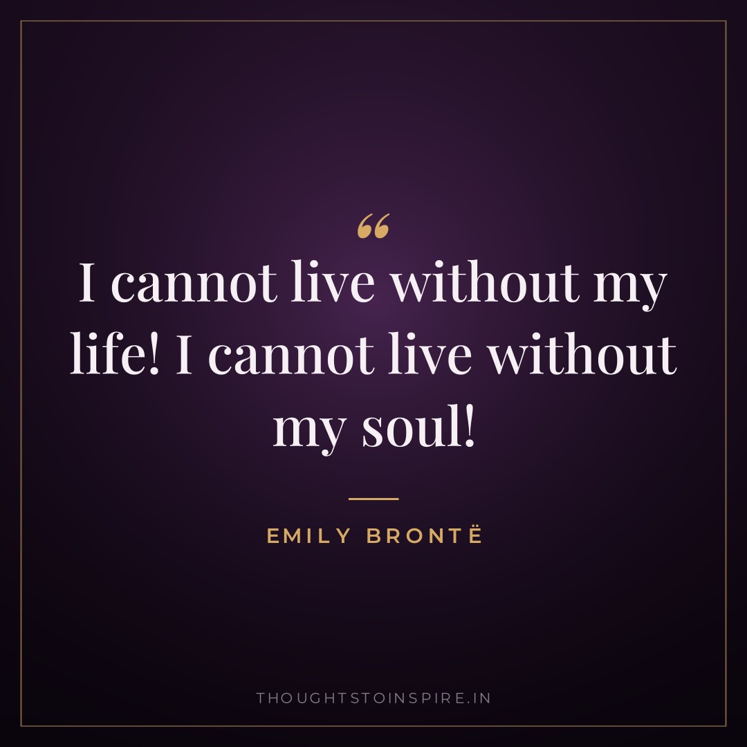 I cannot live without my life! I cannot live without my soul! — Emily Brontë
