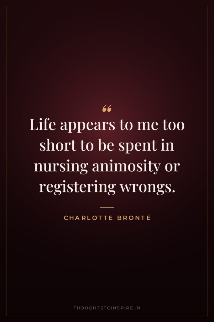 Life appears to me too short to be spent in nursing animosity or registering wrongs.