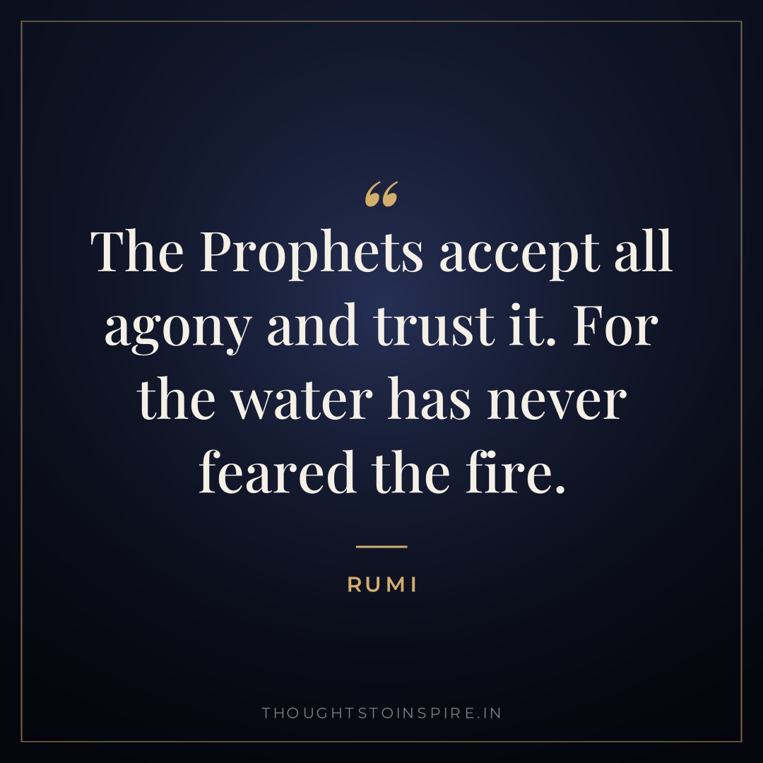 The Prophets accept all agony and trust it. For the water has never feared the fire. — Rumi