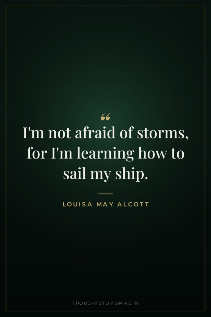 I’m not afraid of storms, for I’m learning how to sail my ship.