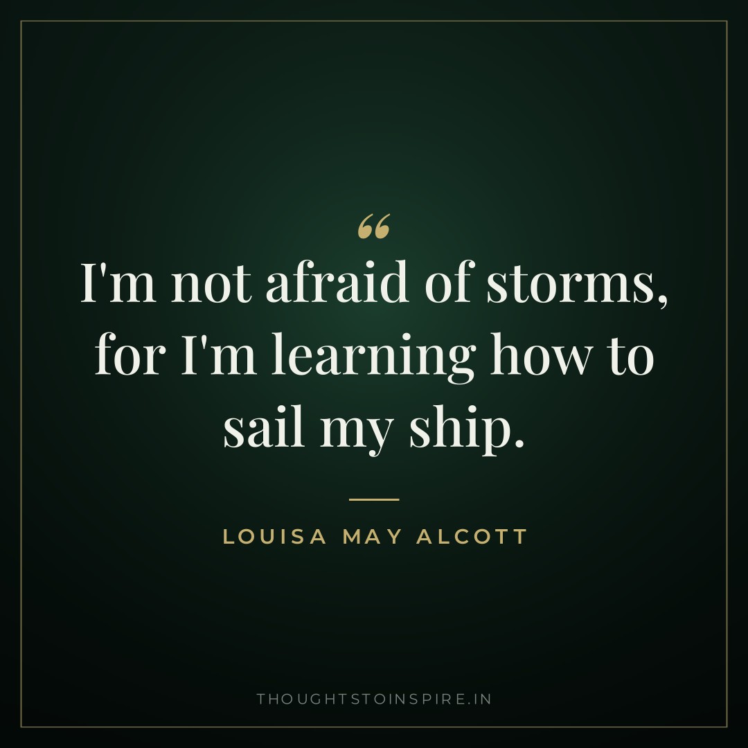 I’m not afraid of storms, for I’m learning how to sail my ship. — Louisa May Alcott