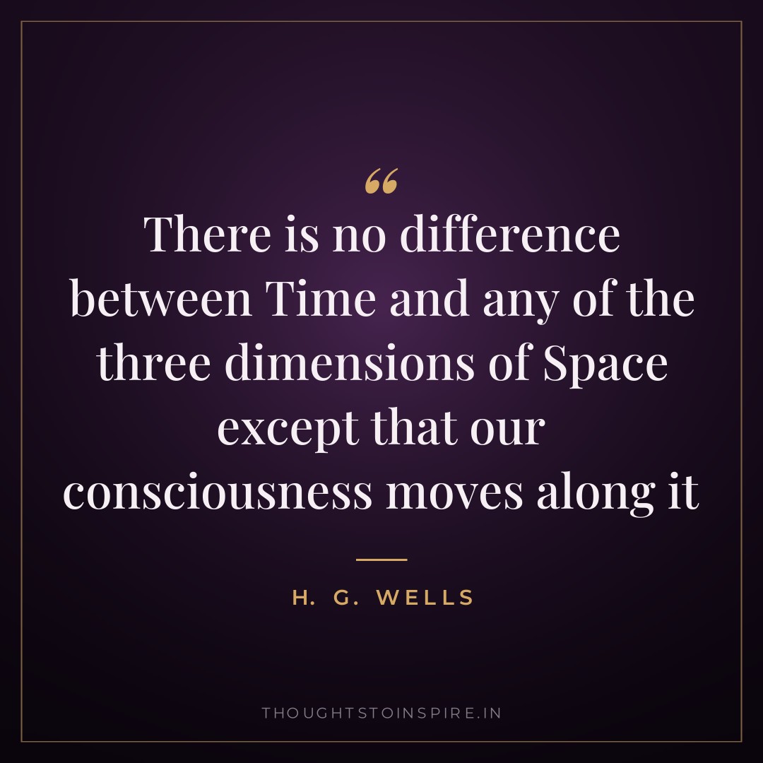 There is no difference between Time and any of the three dimensions of Space except that our consciousness moves along it — H. G. Wells