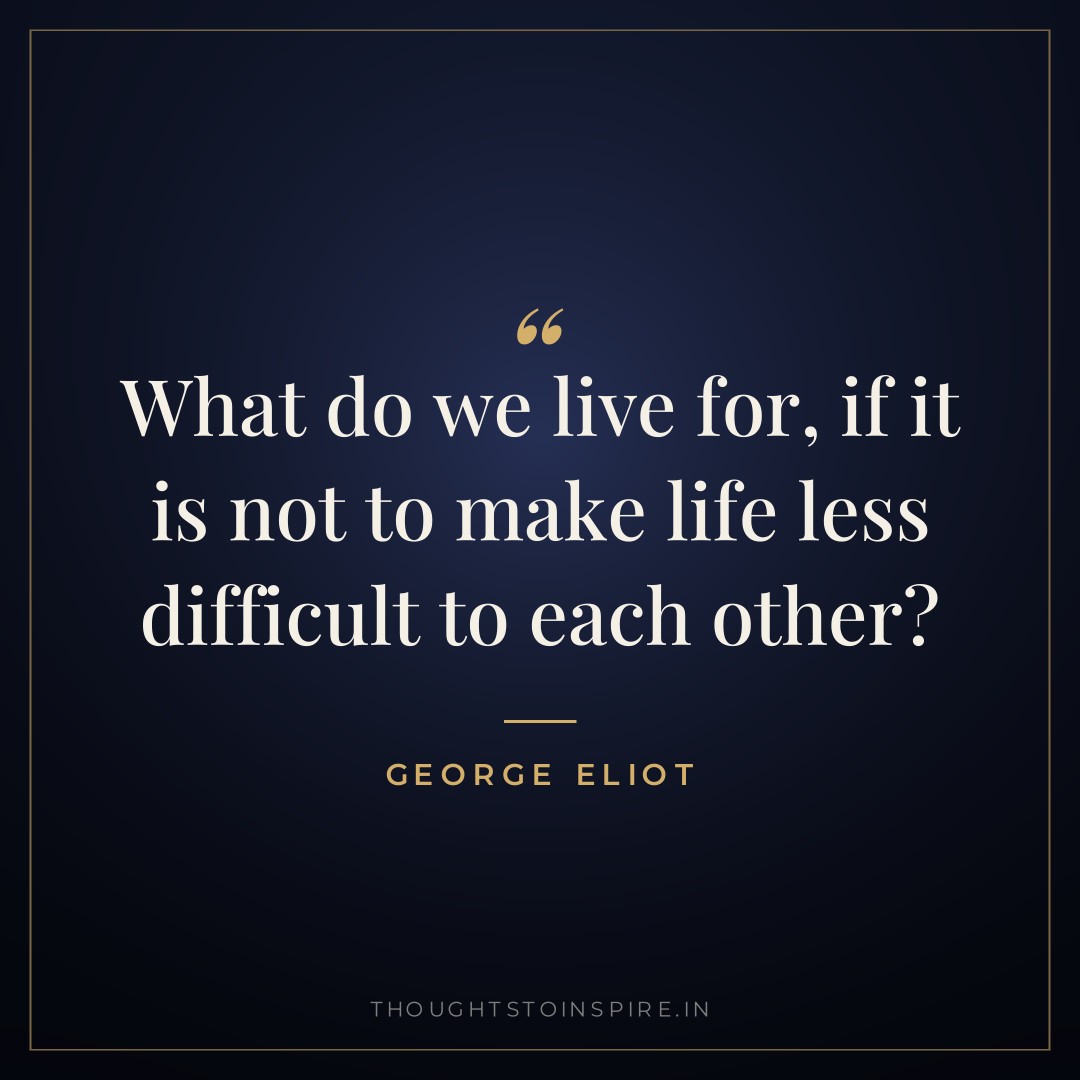 What do we live for, if it is not to make life less difficult to each other? — George Eliot