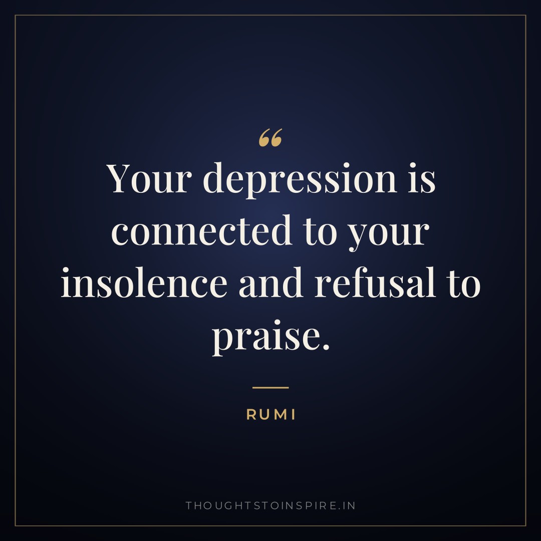 Your depression is connected to your insolence and refusal to praise. — Rumi