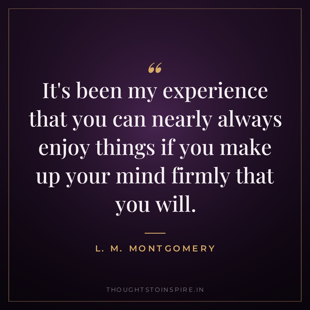 It’s been my experience that you can nearly always enjoy things if you make up your mind firmly that you will. — L. M. Montgomery