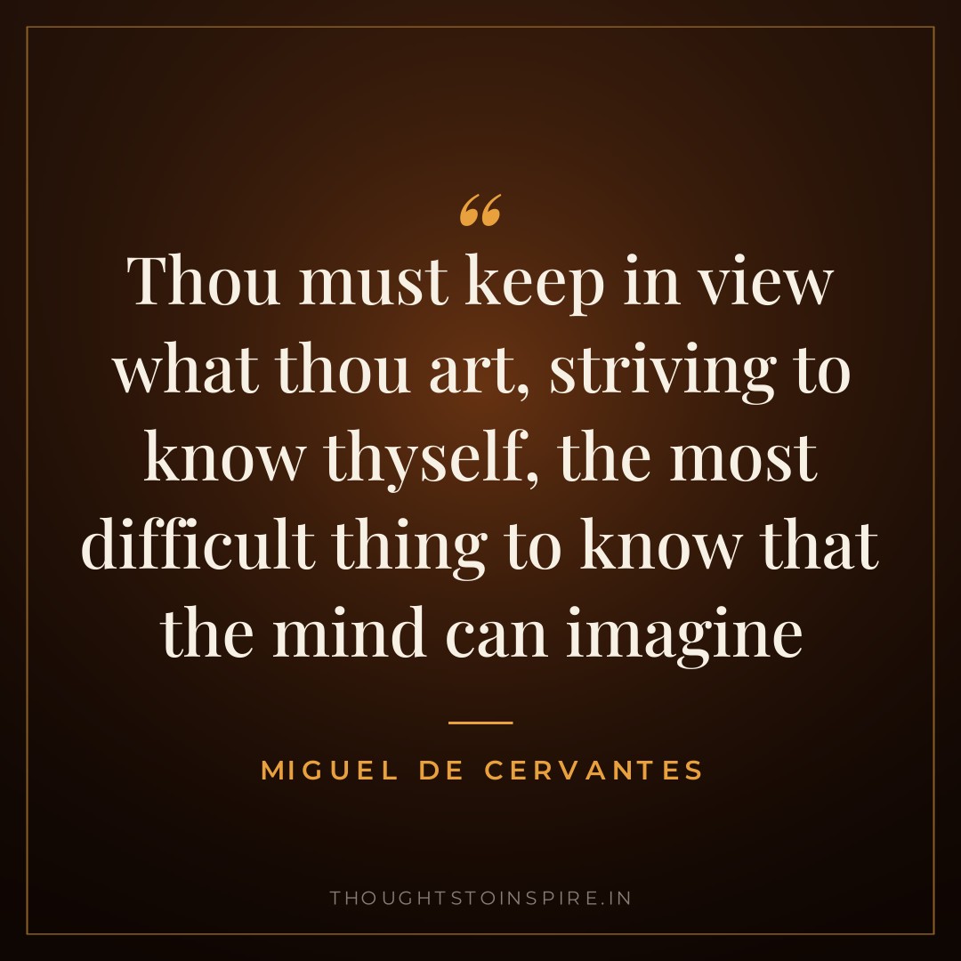Thou must keep in view what thou art, striving to know thyself, the most difficult thing to know that the mind can imagine — Miguel de Cervantes