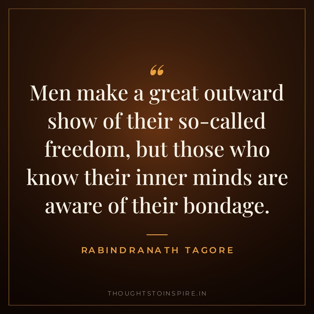 Men make a great outward show of their so-called freedom, but those who know their inner minds are aware of their bondage. — Rabindranath Tagore