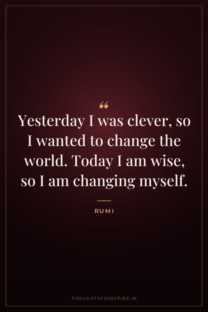Yesterday I was clever, so I wanted to change the world. Today I am wise, so I am changing myself.
