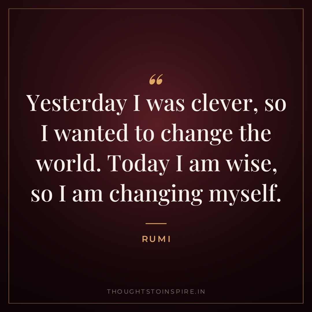 Yesterday I was clever, so I wanted to change the world. Today I am wise, so I am changing myself. — Rumi