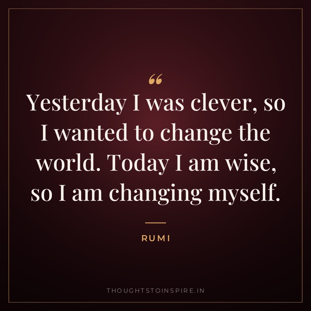 Yesterday I was clever, so I wanted to change the world. Today I am wise, so I am changing myself. — Rumi
