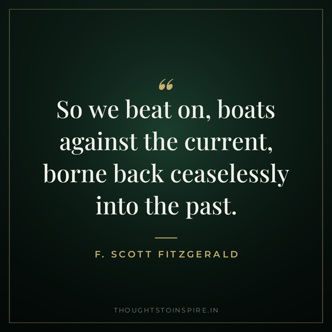 So we beat on, boats against the current, borne back ceaselessly into the past. — F. Scott Fitzgerald