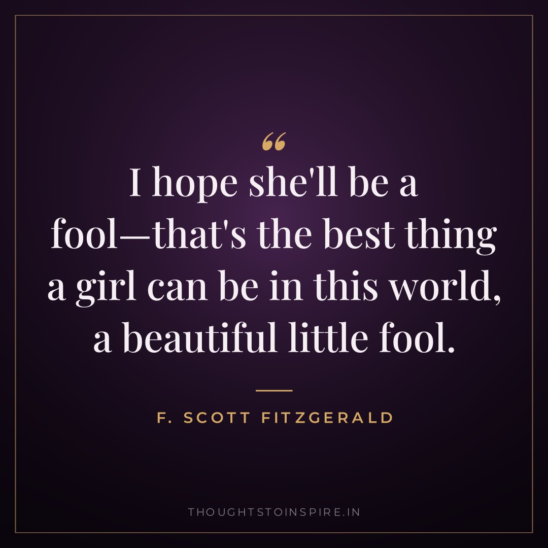 I hope she’ll be a fool—that’s the best thing a girl can be in this world, a beautiful little fool. — F. Scott Fitzgerald