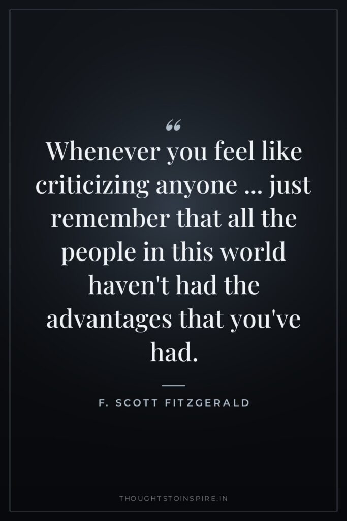Whenever you feel like criticizing anyone … just remember that all the people in this world haven’t had the advantages that you’ve had.