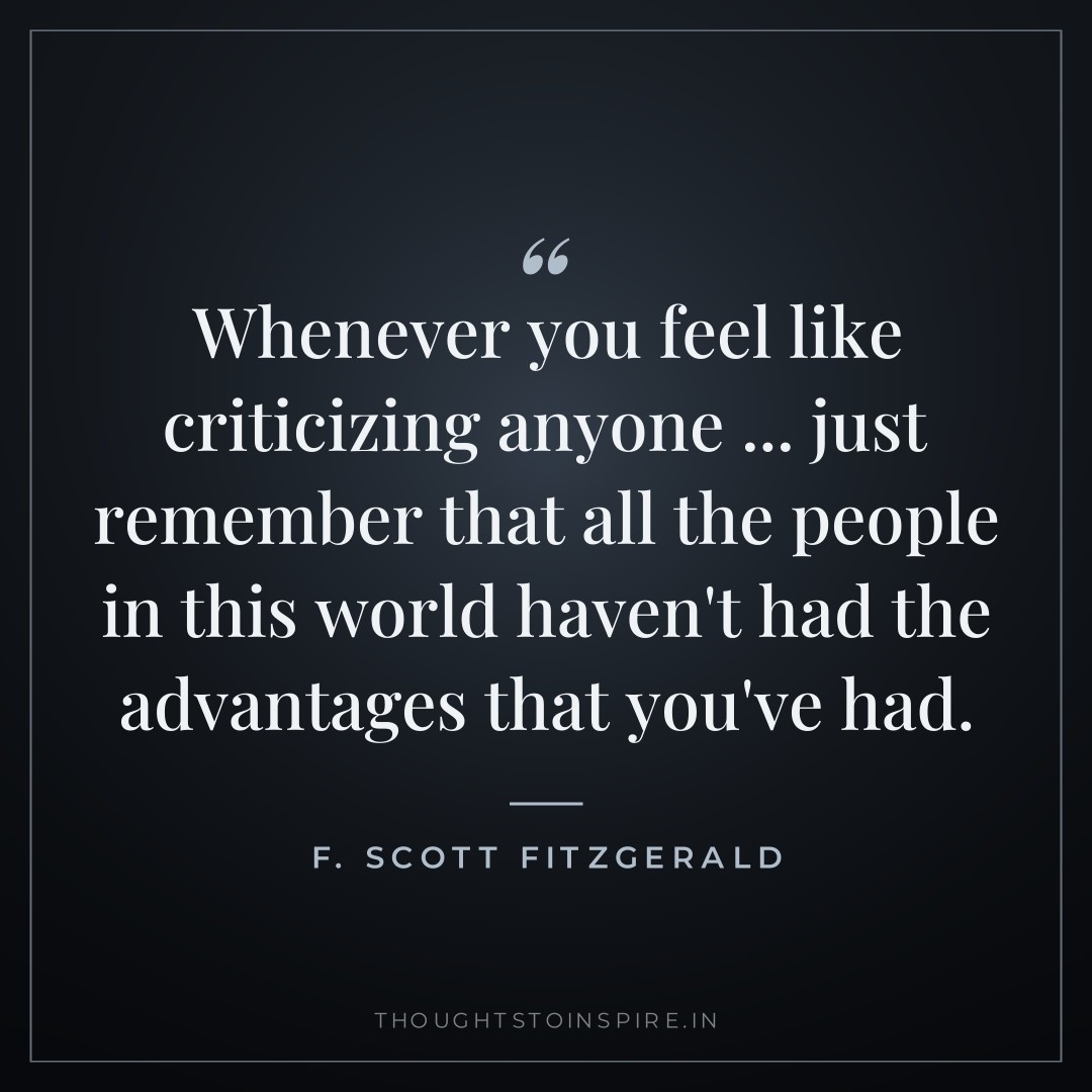 Whenever you feel like criticizing anyone … just remember that all the people in this world haven’t had the advantages that you’ve had. — F. Scott Fitzgerald