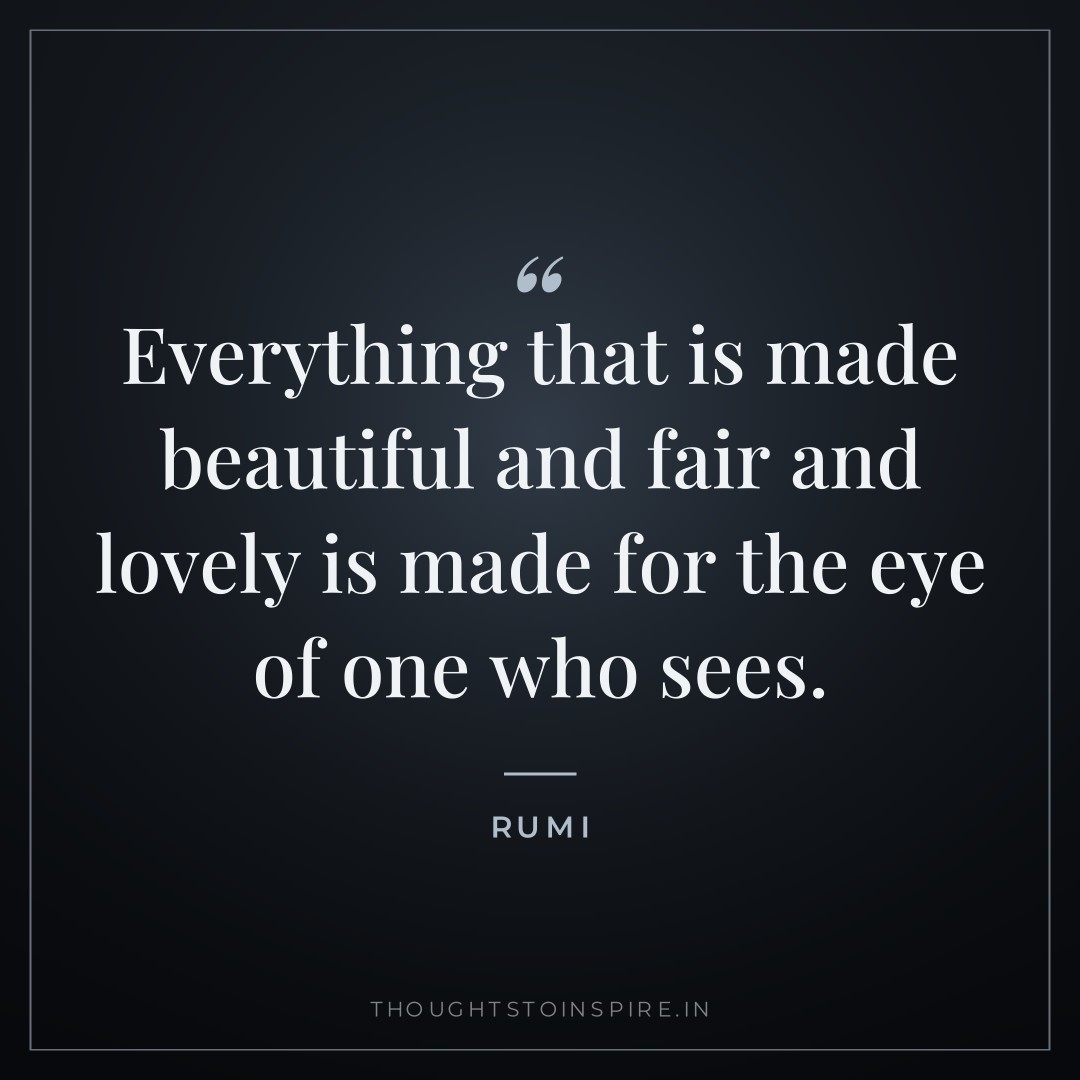 Everything that is made beautiful and fair and lovely is made for the eye of one who sees. — Rumi