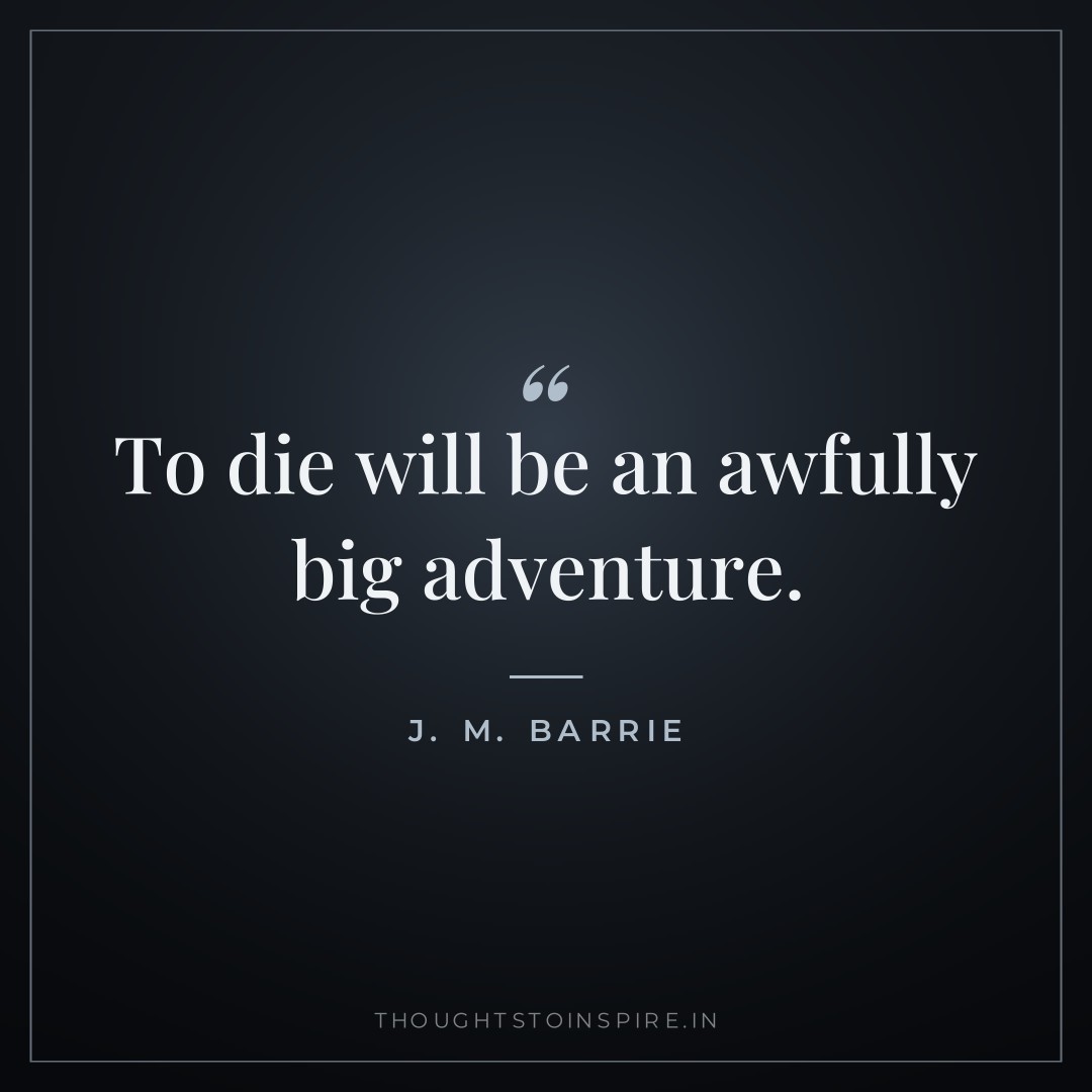 To die will be an awfully big adventure. — J. M. Barrie