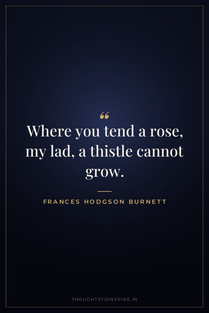 Where you tend a rose, my lad, a thistle cannot grow.