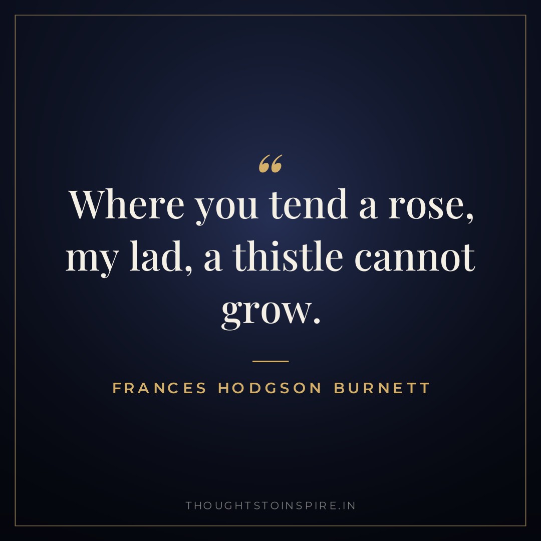 Where you tend a rose, my lad, a thistle cannot grow. — Frances Hodgson Burnett