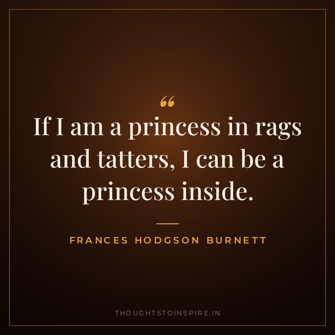 If I am a princess in rags and tatters, I can be a princess inside. — Frances Hodgson Burnett