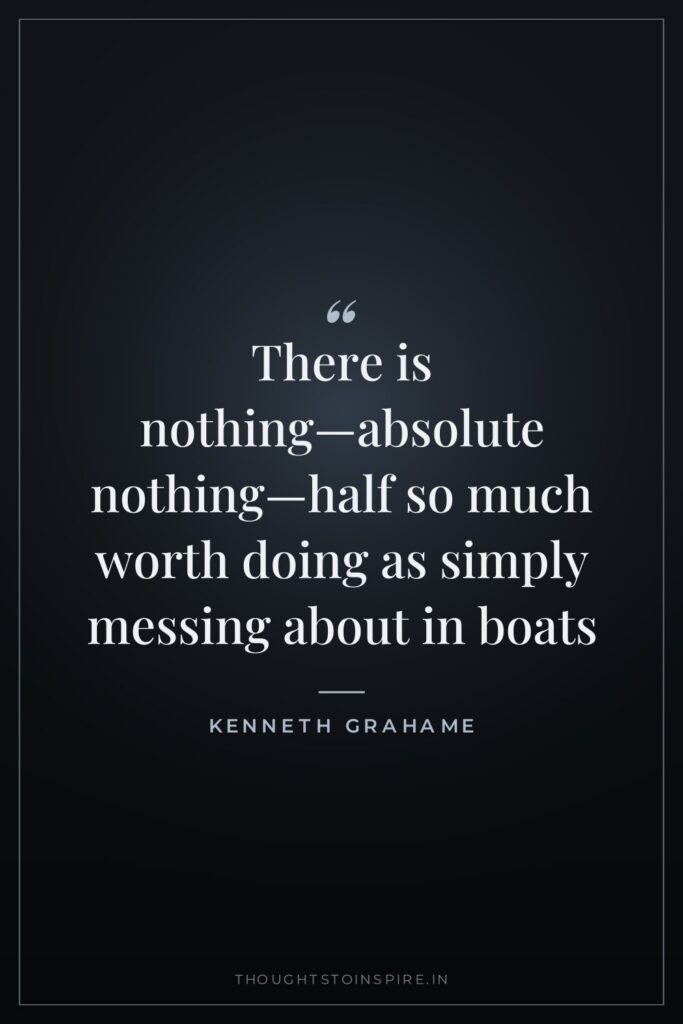 There is nothing—absolute nothing—half so much worth doing as simply messing about in boats