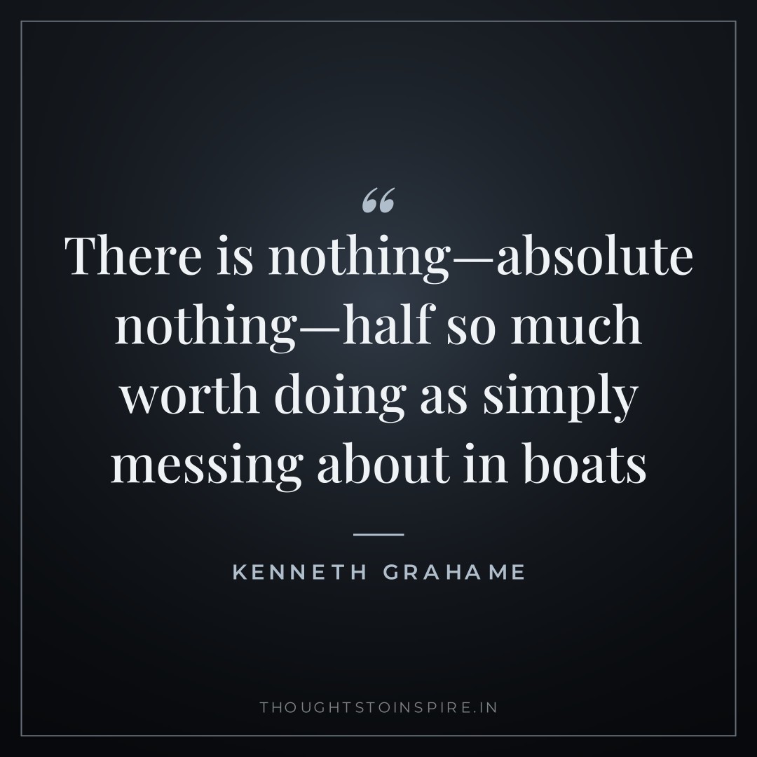 There is nothing—absolute nothing—half so much worth doing as simply messing about in boats — Kenneth Grahame