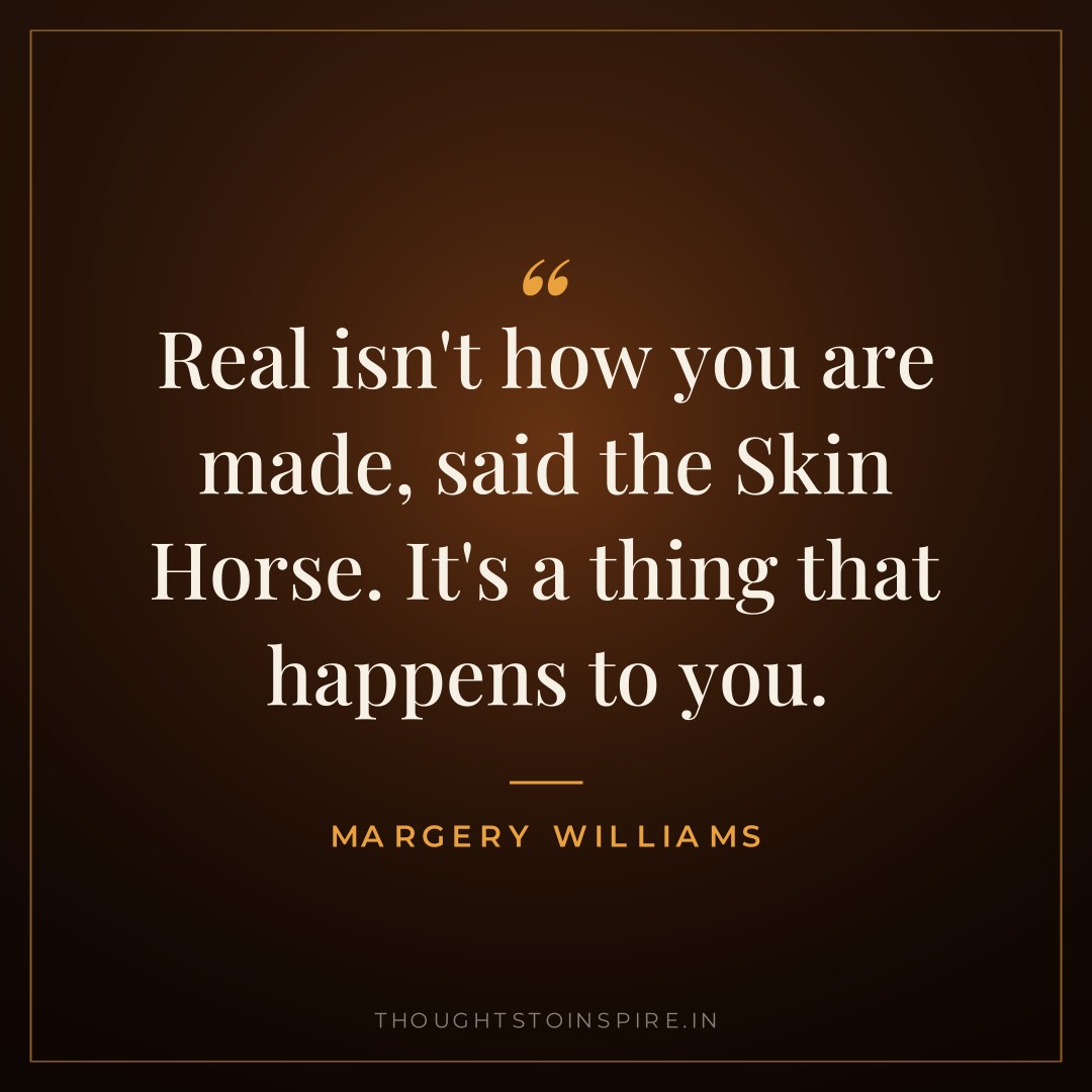 Real isn’t how you are made, said the Skin Horse. It’s a thing that happens to you. — Margery Williams
