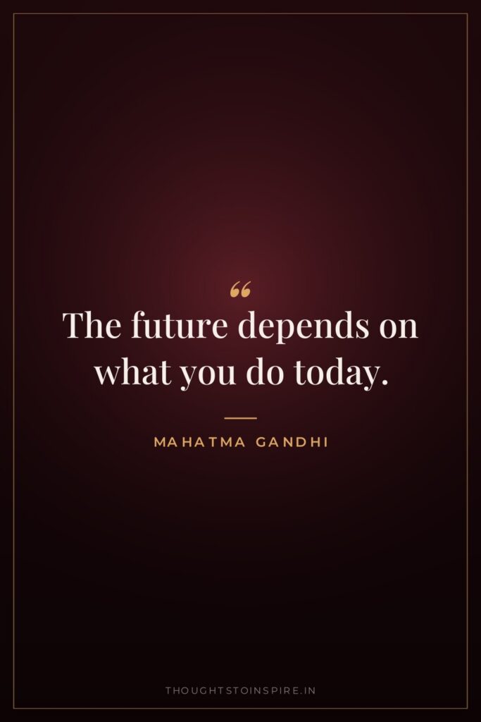 The future depends on what you do today. — Mahatma Gandhi