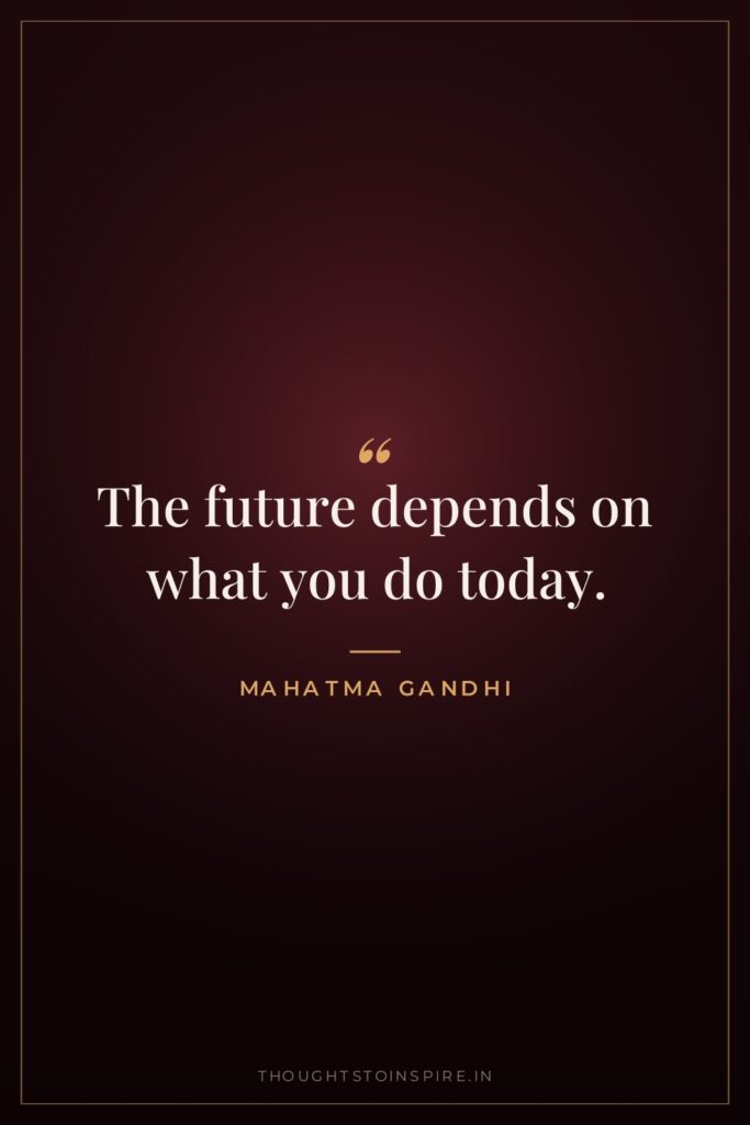 The future depends on what you do today. — Mahatma Gandhi