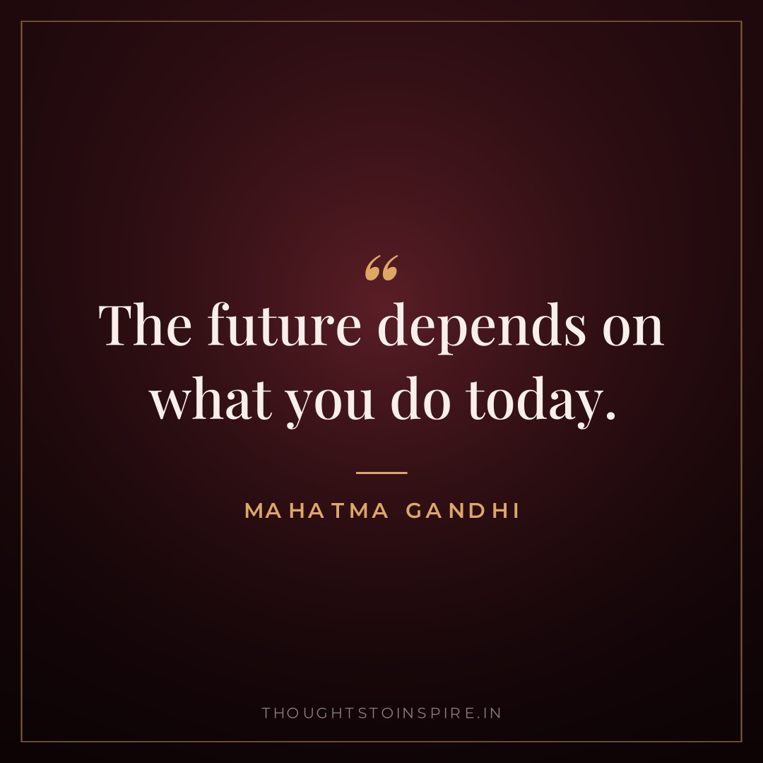 The future depends on what you do today. — Mahatma Gandhi