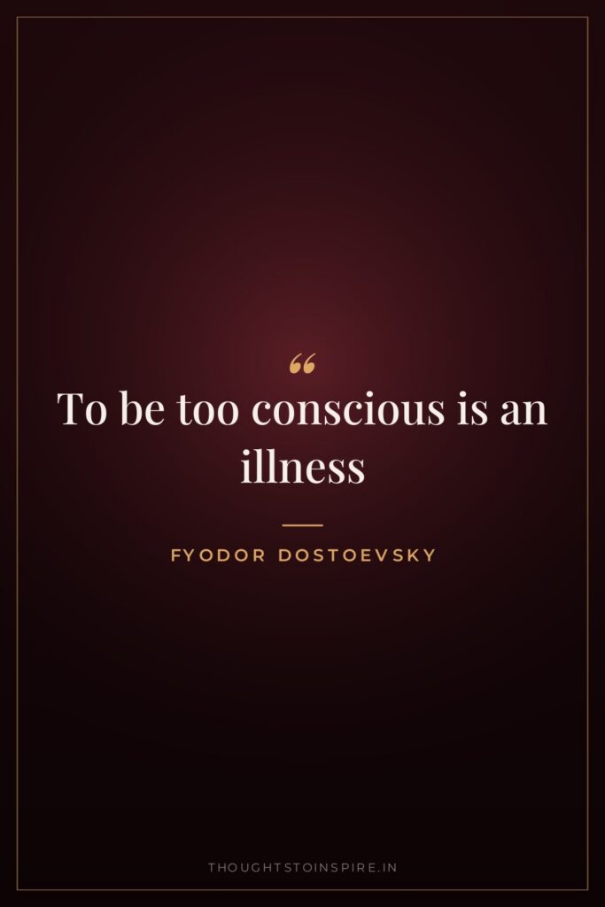 To be too conscious is an illness — Fyodor Dostoevsky